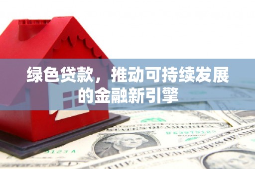 北关绿色贷款，推动可持续发展的金融新引擎