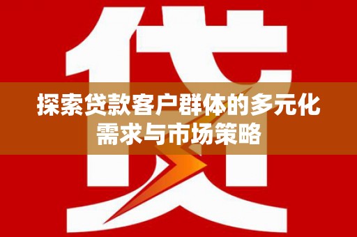 北关探索贷款客户群体的多元化需求与市场策略