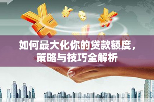 北关如何最大化你的贷款额度，策略与技巧全解析