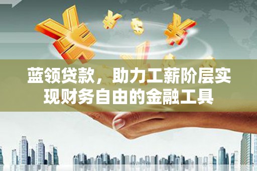 北关蓝领贷款，助力工薪阶层实现财务自由的金融工具
