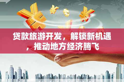 北关贷款旅游开发，解锁新机遇，推动地方经济腾飞
