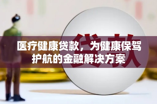 北关医疗健康贷款，为健康保驾护航的金融解决方案
