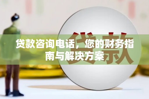 北关贷款咨询电话，您的财务指南与解决方案