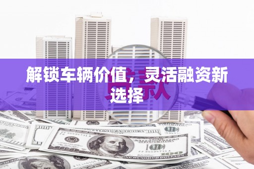 北关解锁车辆价值，灵活融资新选择