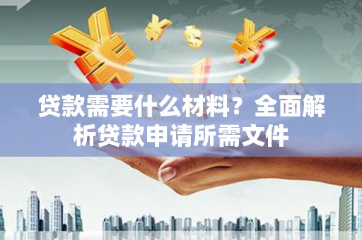 北关贷款需要什么材料?全面解析贷款申请所需文件 北关贷款需要什么材料?全面解析贷款申请所需文件