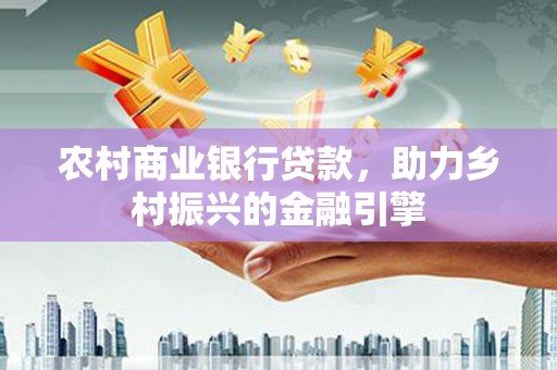 北关农村商业银行贷款，助力乡村振兴的金融引擎