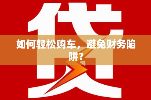 北关如何轻松购车，避免财务陷阱？