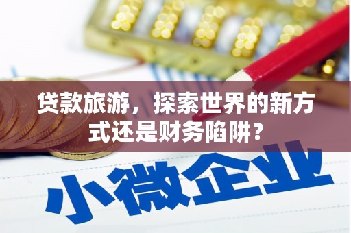 北关贷款旅游，探索世界的新方式还是财务陷阱？