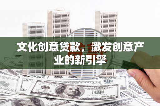 北关文化创意贷款，激发创意产业的新引擎