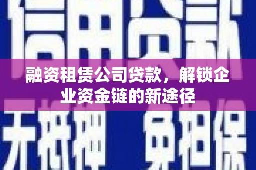 北关融资租赁公司贷款，解锁企业资金链的新途径